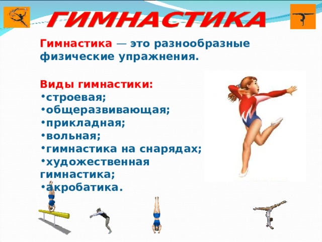 Гимнастика — это разнообразные физические упражнения. Виды гимнастики: строевая; общеразвивающая; прикладная; вольная; гимнастика на снарядах; художественная гимнастика; акробатика. 