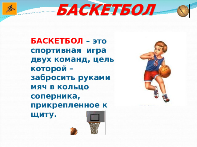 БАСКЕТБОЛ  – это спортивная игра двух команд, цель которой – забросить руками мяч в кольцо соперника, прикрепленное к щиту. 