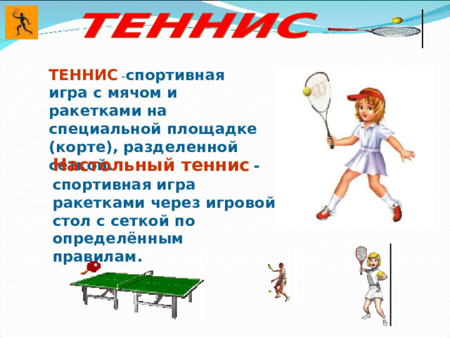 ТЕННИС  - спортивная игра с мячом и ракетками на специальной площадке (корте), разделенной сеткой. Настольный теннис  -спортивная игра ракетками через игровой стол с сеткой по определённым правилам. 