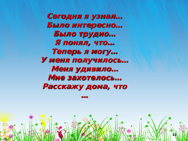 Сегодня я узнал… Было интересно… Было трудно… Я понял, что… Теперь я могу… У меня получилось… Меня удивило… Мне захотелось… Расскажу дома, что …   