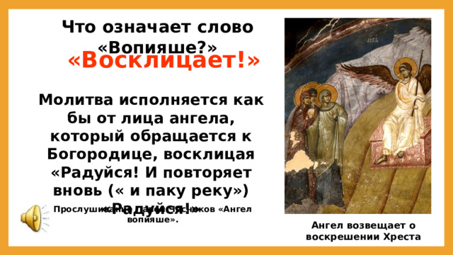 Что означает слово «Вопияше?»  «Восклицает!» Молитва исполняется как бы от лица ангела, который обращается к Богородице, восклицая «Радуйся! И повторяет вновь (« и паку реку») «Радуйся!»  Прослушивание Павел Чесноков «Ангел вопияше». Ангел возвещает о воскрешении Хреста 