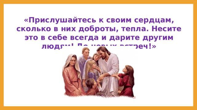 «Прислушайтесь к своим сердцам, сколько в них доброты, тепла. Несите это в себе всегда и дарите другим людям! До новых встреч!» 