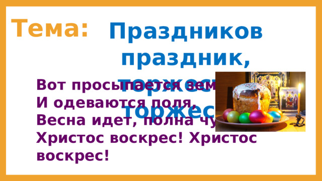 Тема: Праздников праздник, торжество торжеств. Вот просыпается земля И одеваются поля, Весна идет, полна чудес! Христос воскрес! Христос воскрес! 