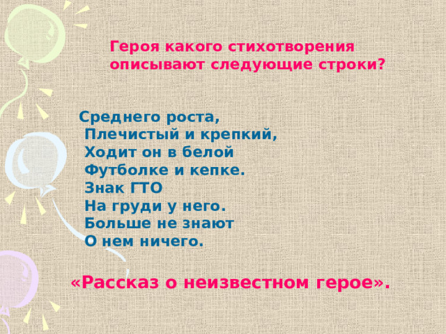 Героя какого стихотворения описывают следующие строки? Среднего роста,  Плечистый и крепкий,  Ходит он в белой  Футболке и кепке.  Знак ГТО  На груди у него.  Больше не знают  О нем ничего. «Рассказ о неизвестном герое». 