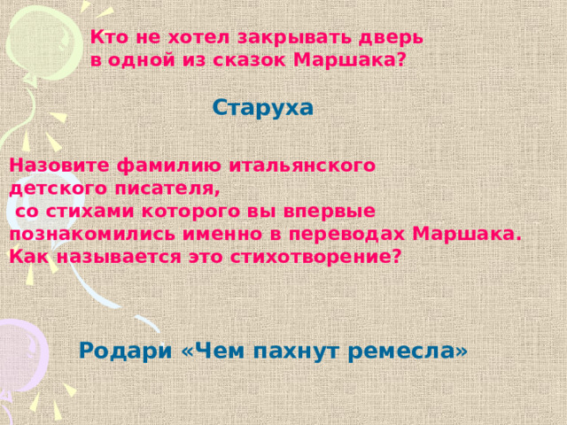 Кто не хотел закрывать дверь в одной из сказок Маршака? Старуха Назовите фамилию итальянского детского писателя,  со стихами которого вы впервые познакомились именно в переводах Маршака. Как называется это стихотворение?  Родари «Чем пахнут ремесла» 