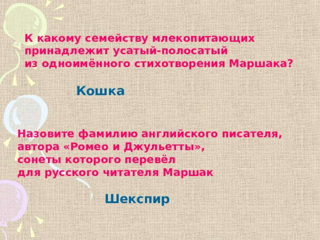 К какому семейству млекопитающих принадлежит усатый-полосатый из одноимённого стихотворения Маршака? Кошка Назовите фамилию английского писателя, автора «Ромео и Джульетты», сонеты которого перевёл для русского читателя Маршак Шекспир 
