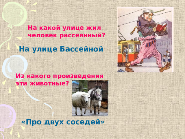 На какой улице жил человек рассеянный? На улице Бассейной Из какого произведения эти животные? «Про двух соседей» 