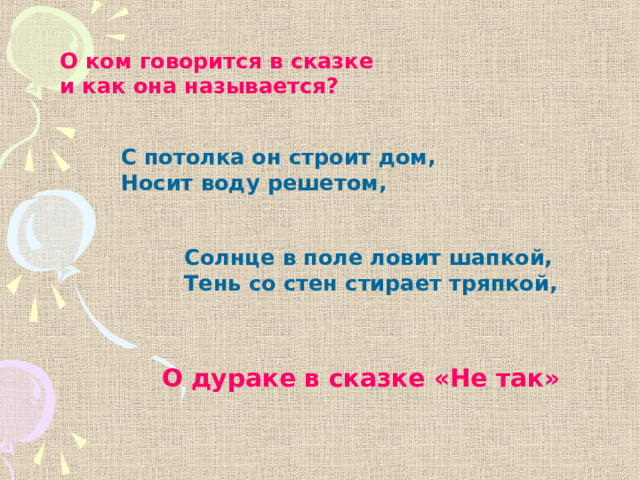 О ком говорится в сказке и как она называется? С потолка он строит дом, Носит воду решетом,  Солнце в поле ловит шапкой, Тень со стен стирает тряпкой,  О дураке в сказке «Не так» 