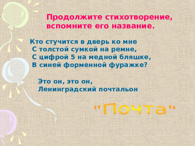 Продолжите стихотворение, вспомните его название.  Кто стучится в дверь ко мне  С толстой сумкой на ремне,  С цифрой 5 на медной бляшке,  В синей форменной фуражке?  Это он, это он, Ленинградский почтальон 