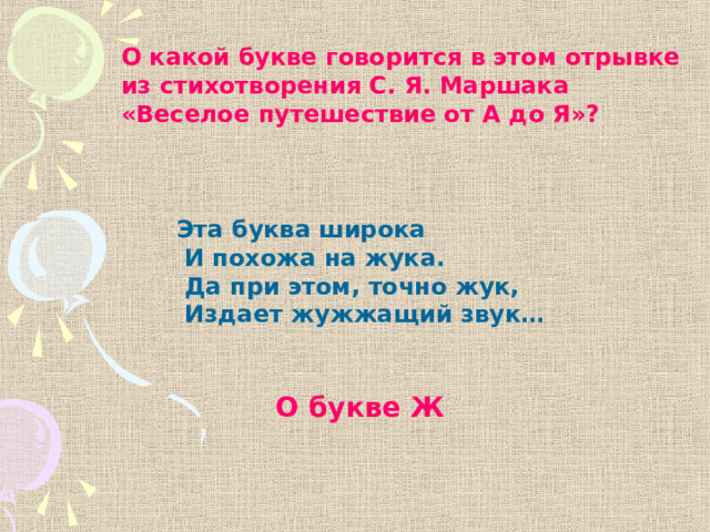 О какой букве говорится в этом отрывке из стихотворения С. Я. Маршака «Веселое путешествие от А до Я»? Эта буква широка  И похожа на жука.  Да при этом, точно жук,  Издает жужжащий звук…  О букве Ж 