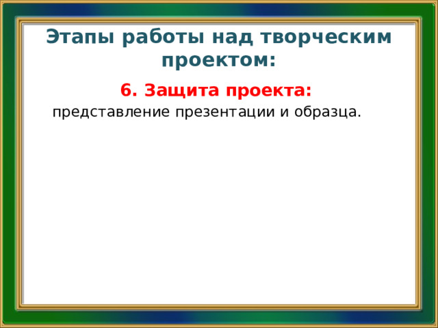 Этапы работы над творческим проектом: 6. Защита проекта: представление презентации и образца. 