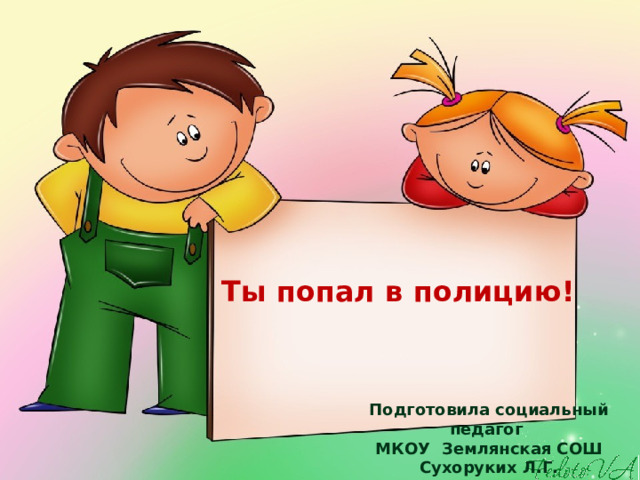 Ты попал в полицию!  Подготовила социальный педагог МКОУ Землянская СОШ Сухоруких Л.Г. 