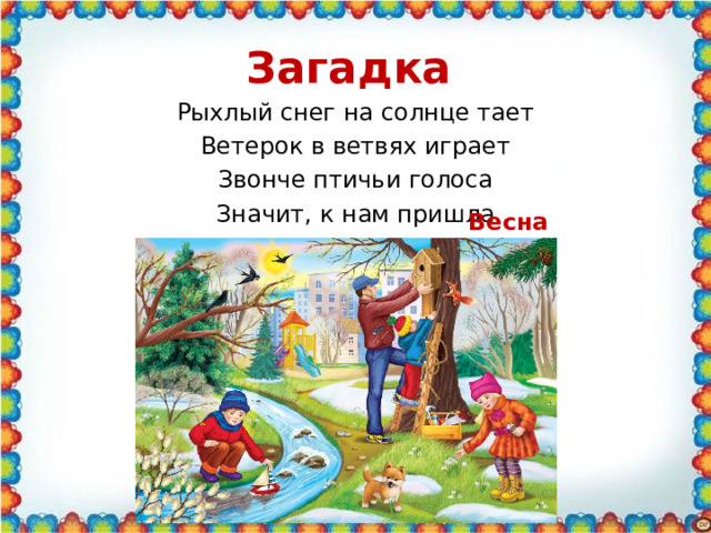 Загадка  Рыхлый снег на солнце тает Ветерок в ветвях играет Звонче птичьи голоса Значит, к нам пришла    Весна  
