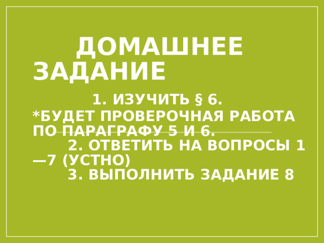  ДОМАШНЕЕ ЗАДАНИЕ   1. ИЗУЧИТЬ § 6.  *БУДЕТ ПРОВЕРОЧНАЯ РАБОТА ПО ПАРАГРАФУ 5 И 6.  2. ОТВЕТИТЬ НА ВОПРОСЫ 1—7 (УСТНО)  3. ВЫПОЛНИТЬ ЗАДАНИЕ 8   