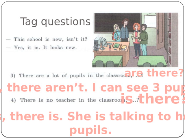 Tag questions are there? No, there aren’t. I can see 3 pupils is there? Yes, there is. She is talking to her  pupils. 