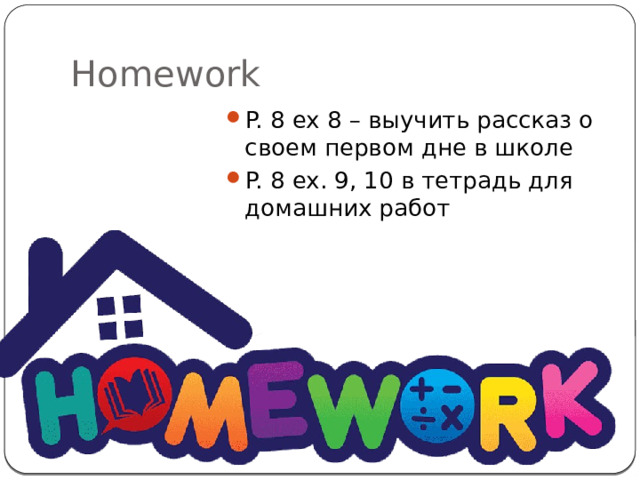 Homework P. 8 ex 8 – выучить рассказ о своем первом дне в школе P. 8 ex. 9, 10 в тетрадь для домашних работ 