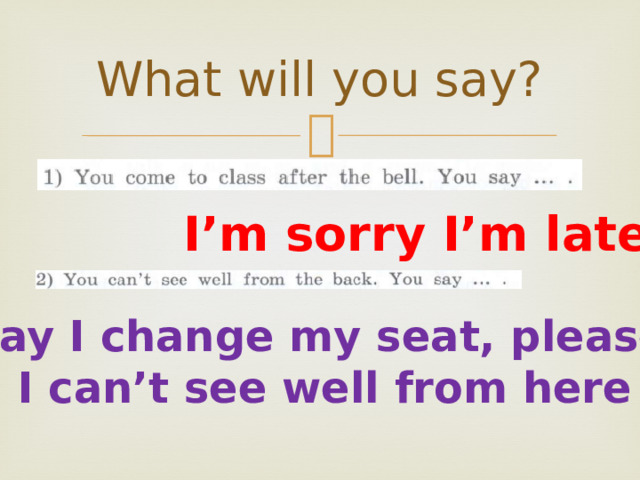 What will you say? I’m sorry I’m late May I change my seat, please? I can’t see well from here 