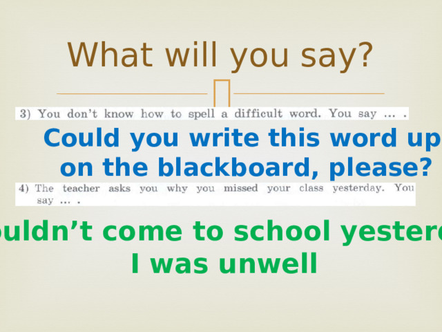 What will you say? Could you write this word up  on the blackboard, please? I couldn’t come to school yesterday, I was unwell 