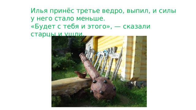 Илья принёс третье ведро, выпил, и силы у него стало меньше. «Будет с тебя и этого», — сказали старцы и ушли. 