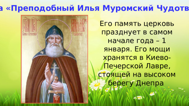 Икона «Преподобный Илья Муромский Чудотворец» Его память церковь празднует в самом начале года – 1 января. Его мощи хранятся в Киево-Печерской Лавре, стоящей на высоком берегу Днепра 