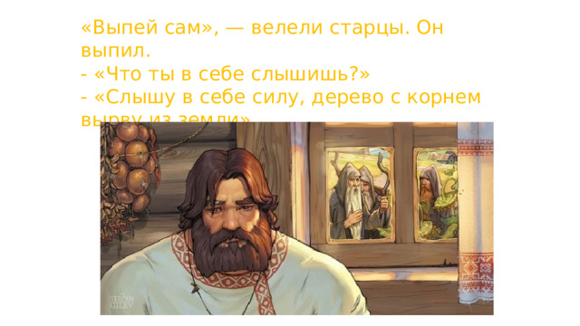 «Выпей сам», — велели старцы. Он выпил. - «Что ты в себе слышишь?» - «Слышу в себе силу, дерево с корнем вырву из земли». 