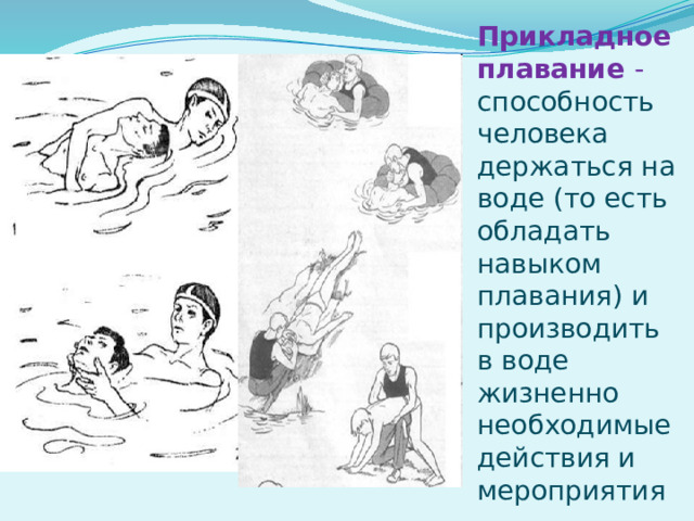 Прикладное плавание - способность человека держаться на воде (то есть обладать навыком плавания) и производить в воде жизненно необходимые действия и мероприятия 
