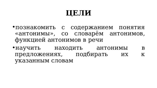 ЦЕЛИ познакомить с содержанием понятия «антонимы», со словарём антонимов, функцией антонимов в речи научить находить антонимы в предложениях, подбирать их к указанным словам 