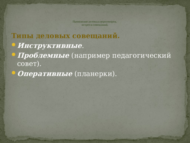  Проведение деловых переговоров,  встреч и совещаний. Типы деловых совещаний. Инструктивные . Проблемные (например педагогический совет). Оперативные (планерки). 