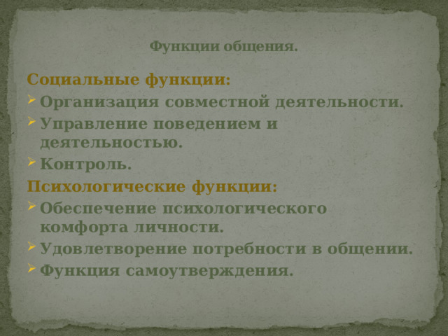 Функции общения. Социальные функции: Организация совместной деятельности. Управление поведением и деятельностью. Контроль. Психологические функции: Обеспечение психологического комфорта личности. Удовлетворение потребности в общении. Функция самоутверждения.   