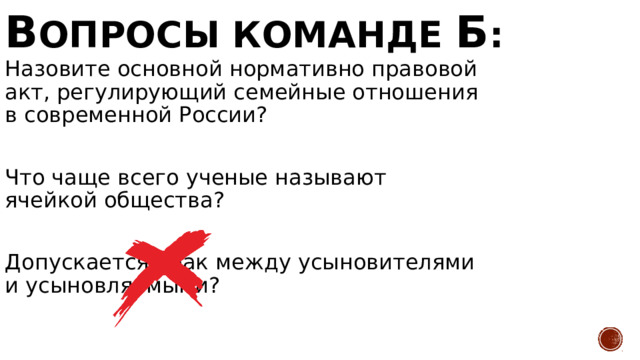 В опросы команде Б : Назовите основной нормативно правовой акт, регулирующий семейные отношения в современной России? Что чаще всего ученые называют ячейкой общества? Допускается брак между усыновителями и усыновляемыми? Семейный Кодекс РФ Семью Нет 