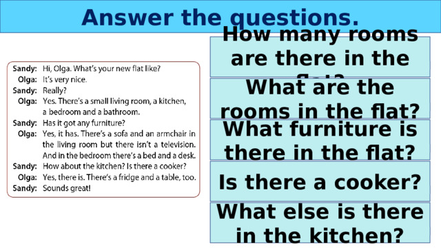 Answer the questions. How many rooms are there in the flat? What are the rooms in the flat? What furniture is there in the flat? Is there a cooker? What else is there in the kitchen? 