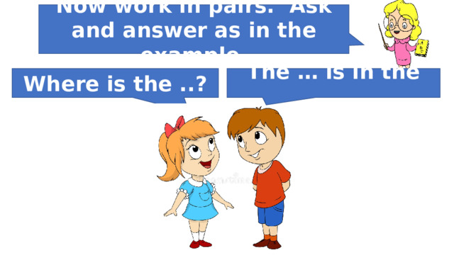 Now work in pairs. Ask and answer as in the example. Where is the ..? The … is in the …. 