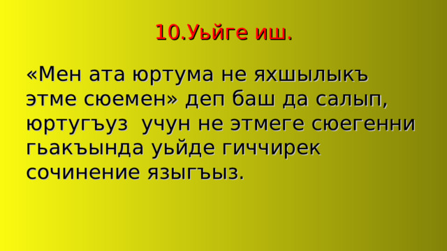 10.Уьйге иш. «Мен ата юртума не яхшылыкъ этме сюемен» деп баш да салып, юртугъуз учун не этмеге сюегенни гьакъында уьйде гиччирек сочинение языгъыз. 