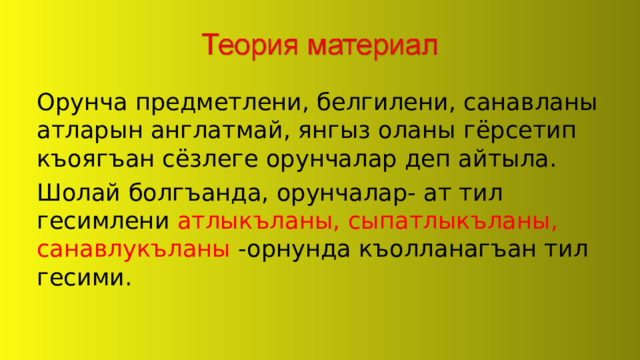 Орунча предметлени, белгилени, санавланы атларын англатмай, янгыз оланы гёрсетип къоягъан сёзлеге орунчалар деп айтыла. Шолай болгъанда, орунчалар- ат тил гесимлени атлыкъланы, сыпатлыкъланы, санавлукъланы -орнунда къолланагъан тил гесими. 