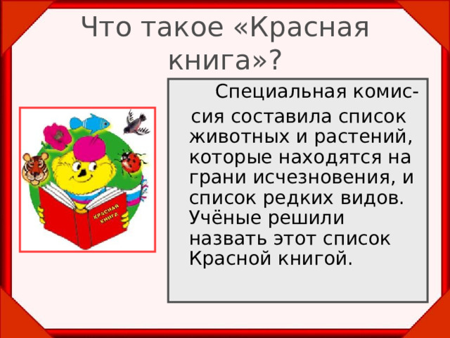 Что такое «Красная книга»?   Специальная комис-  сия составила список животных и растений, которые находятся на грани исчезновения, и список редких видов. Учёные решили назвать этот список Красной книгой. 