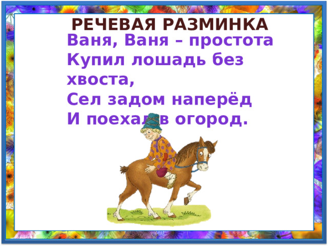 Речевая разминка Ваня, Ваня – простота Купил лошадь без хвоста, Сел задом наперёд И поехал в огород. 