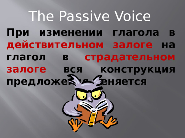 The Passive Voice При изменении глагола в действительном залоге на глагол в страдательном залоге вся конструкция предложения меняется 