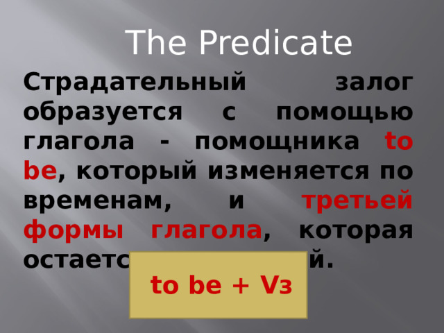 The Predicate Страдательный залог образуется с помощью глагола - помощника to be , который изменяется по временам, и третьей формы глагола , которая остается неизменной. to be + Vз 