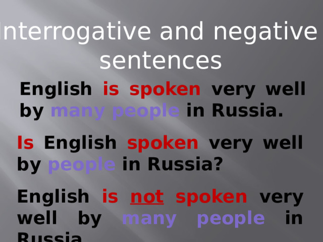 Interrogative and negative sentences English is  spoken very well  by many people in Russia. Is English spoken very well  by people in Russia? English is not  spoken very well  by many people in Russia. 