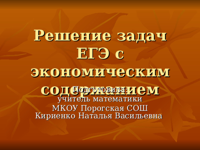 Решение задач ЕГЭ с экономическим содержанием Подготовила:  учитель математики МКОУ Порогская СОШ Кириенко Наталья Васильевна 