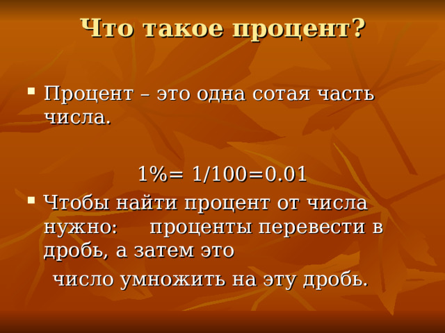 Что такое процент?   Процент – это одна сотая часть числа. 1 %= 1/100=0.01 Чтобы найти процент от числа нужно:  проценты перевести в дробь, а затем это   число умножить на эту дробь. 