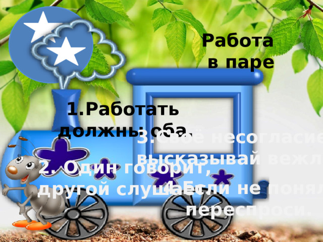 Работа в паре 1.Работать должны оба. 3.Своё несогласие высказывай вежливо. 2. Один говорит, другой слушает. 4.Если не понял переспроси. 