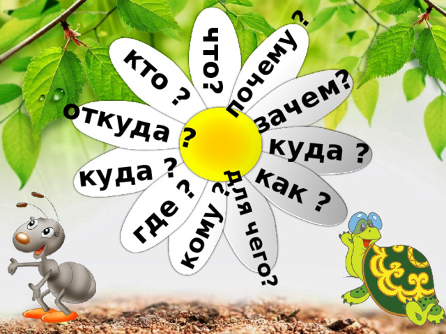 кто ? зачем? что? почему ? куда ? откуда ? как ? куда ? где ? для чего? кому ? 