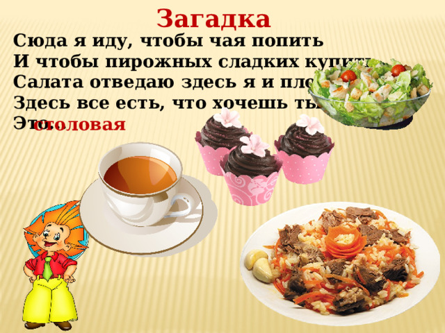 Загадка Сюда я иду, чтобы чая попить И чтобы пирожных сладких купить. Салата отведаю здесь я и плова. Здесь все есть, что хочешь ты. Это... столовая 