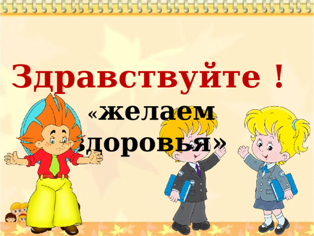  Здравствуйте !  « желаем здоровья» 
