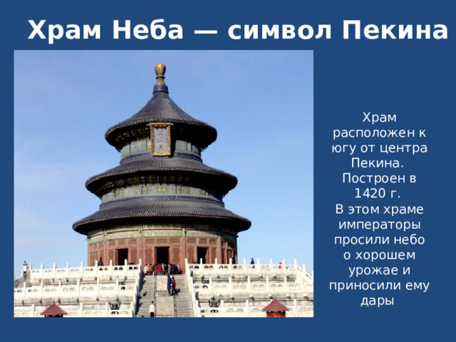 Храм Неба — символ Пекина Храм расположен к югу от центра Пекина. Построен в 1420 г. В этом храме императоры просили небо о хорошем урожае и приносили ему дары 