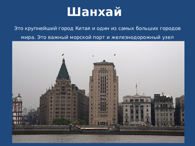 Шанхай Это крупнейший город Китая и один из самых больших городов мира. Это важный морской порт и железнодорожный узел страны. 