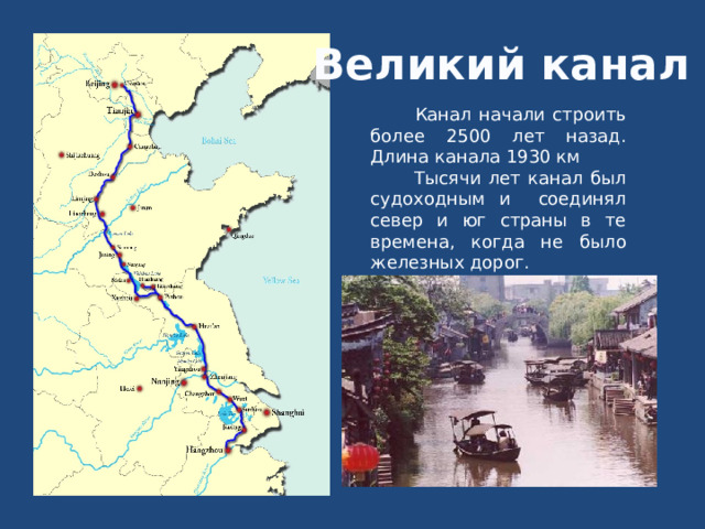 Великий канал  Канал начали строить более 2500 лет назад. Длина канала 1930 км  Тысячи лет канал был судоходным и соединял север и юг страны в те времена, когда не было железных дорог. 