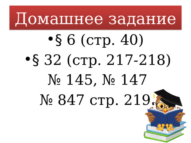 Домашнее задание § 6 (стр. 40) § 32 (стр. 217-218) № 145, № 147 № 847 стр. 219. 