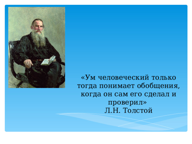 «Ум человеческий только тогда понимает обобщения, когда он сам его сделал и проверил»  Л.Н. Толстой 
